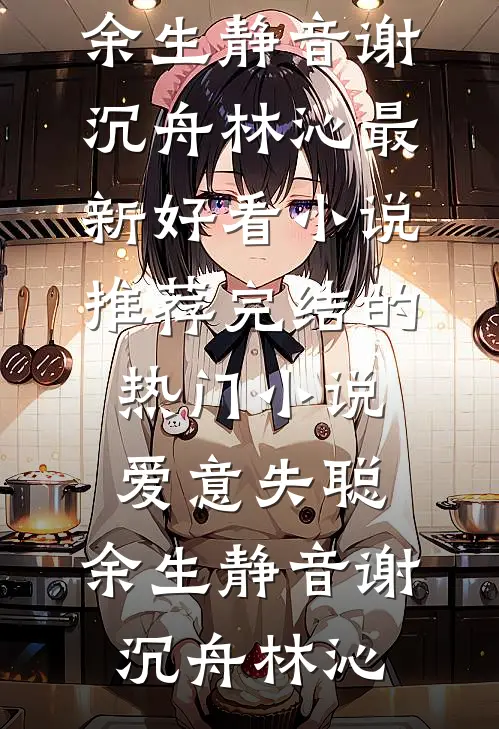 爱意失聪，余生静音(谢沉舟林沁)最新好看小说推荐_完结的热门小说爱意失聪，余生静音(谢沉舟林沁)
