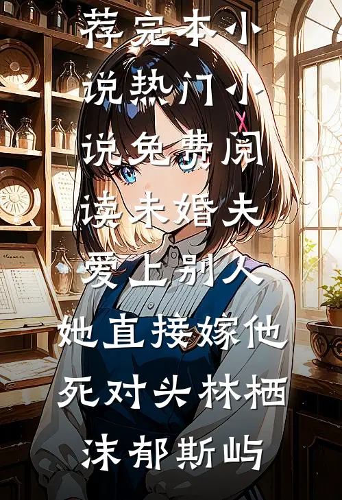 未婚夫爱上别人，她直接嫁他死对头(林栖沫郁斯屿)推荐完本小说_热门小说免费阅读未婚夫爱上别人，她直接嫁他死对头林栖沫郁斯屿