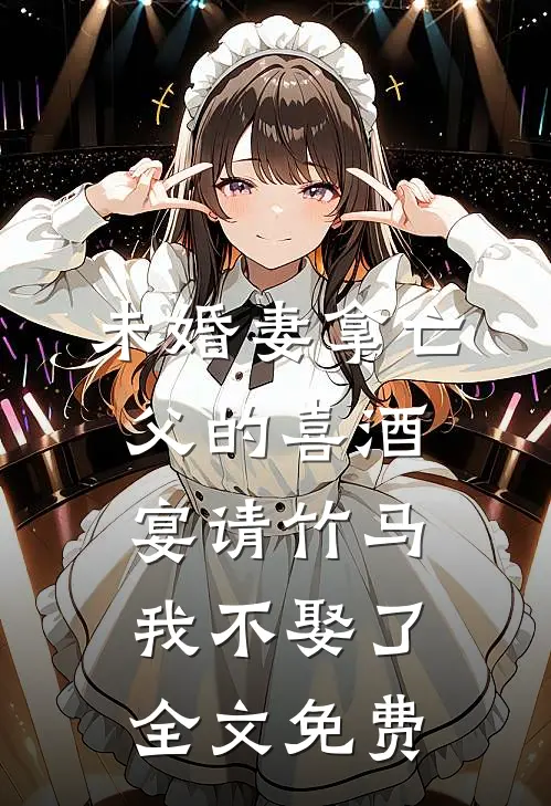 未婚妻拿亡父的喜酒宴请竹马，我不娶了全文免费