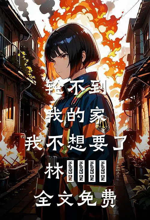 轮不到我的家，我不想要了林玥玥玥玥全文免费