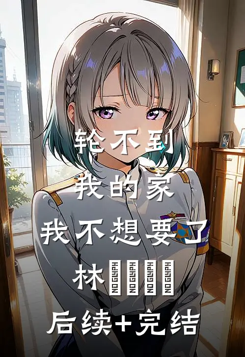 轮不到我的家，我不想要了林玥玥玥玥后续+完结