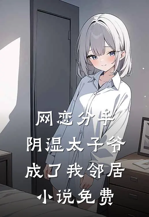 网恋分手，阴湿太子爷成了我邻居小说免费