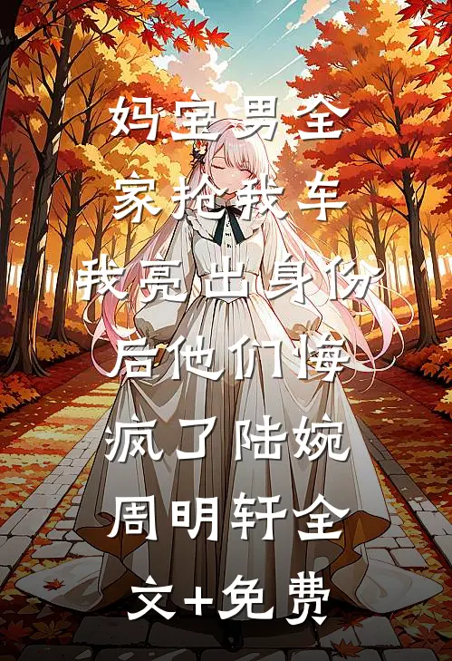 妈宝男全家抢我车，我亮出身份后他们悔疯了陆婉周明轩全文+免费
