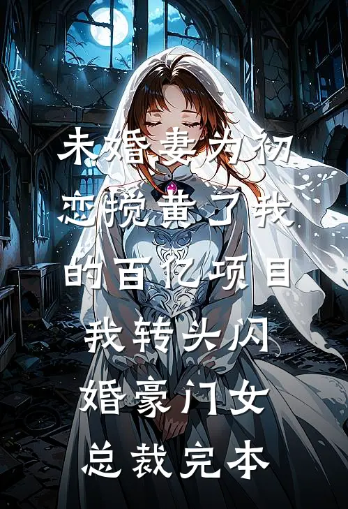 未婚妻为初恋搅黄了我的百亿项目，我转头闪婚豪门女总裁完本