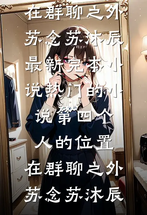第四个人的位置，在群聊之外苏念苏沐辰最新完本小说_热门的小说第四个人的位置，在群聊之外(苏念苏沐辰)
