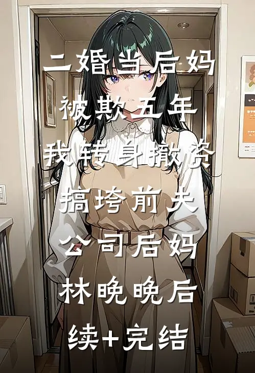 二婚当后妈被欺五年，我转身撤资搞垮前夫公司后妈林晚晚后续+完结