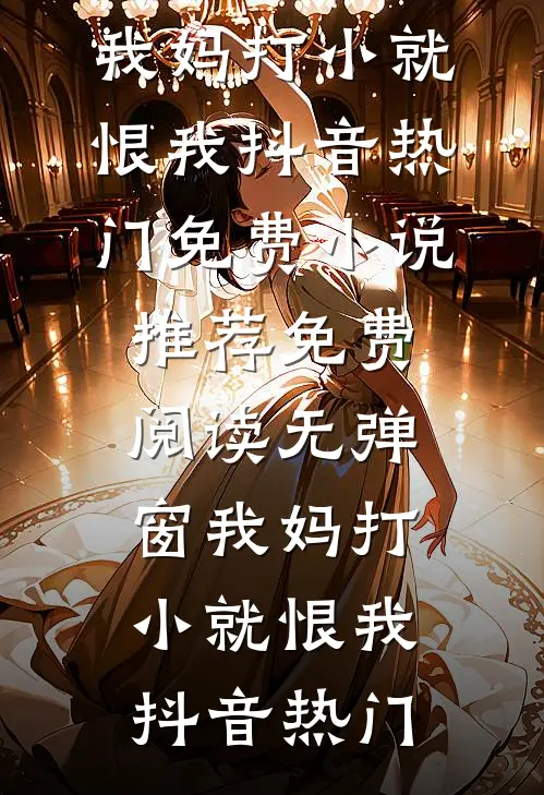 我妈打小就恨我抖音热门免费小说推荐_免费阅读无弹窗我妈打小就恨我(抖音热门)