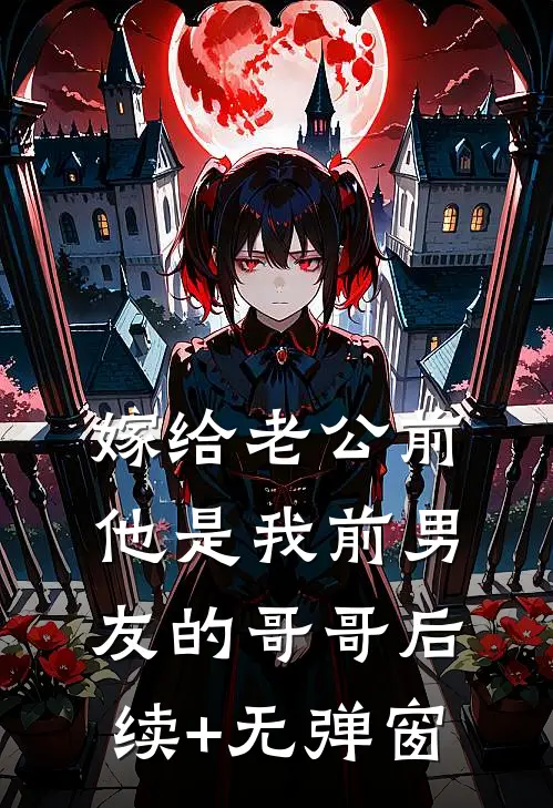 嫁给老公前，他是我前男友的哥哥后续+无弹窗
