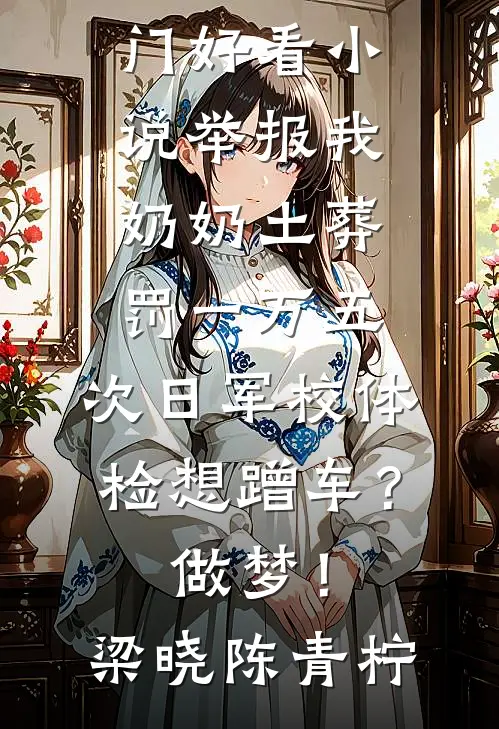 举报我奶奶土葬罚一万五，次日军校体检想蹭车？做梦！(梁晓陈青柠)无弹窗全文免费阅读_热门好看小说举报我奶奶土葬罚一万五，次日军校体检想蹭车？做梦！梁晓陈青柠