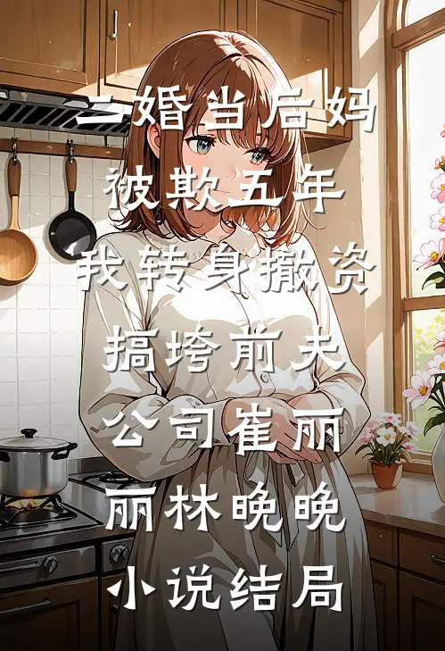 二婚当后妈被欺五年，我转身撤资搞垮前夫公司崔丽丽林晚晚小说结局