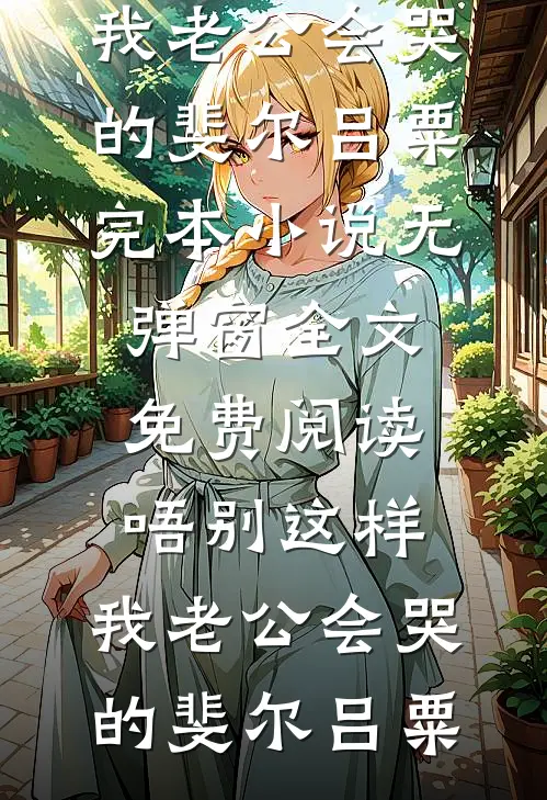 唔别这样，我老公会哭的斐尔吕粟完本小说_无弹窗全文免费阅读唔别这样，我老公会哭的斐尔吕粟