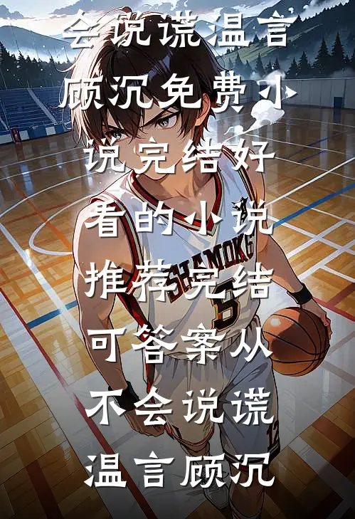 可答案从不会说谎温言顾沉免费小说完结_好看的小说推荐完结可答案从不会说谎(温言顾沉)