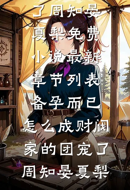 备孕而已，怎么成财阀家的团宠了周知晏夏梨免费小说_最新章节列表备孕而已，怎么成财阀家的团宠了周知晏夏梨