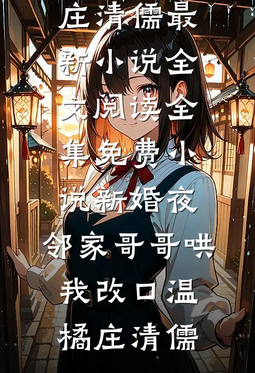 新婚夜，邻家哥哥哄我改口温橘庄清儒最新小说全文阅读_全集免费小说新婚夜，邻家哥哥哄我改口(温橘庄清儒)