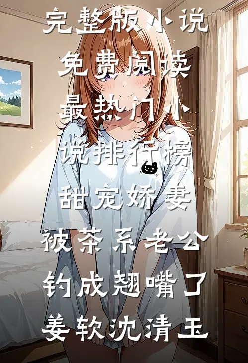 甜宠娇妻，被茶系老公钓成翘嘴了姜软沈清玉完整版小说免费阅读_最热门小说排行榜甜宠娇妻，被茶系老公钓成翘嘴了(姜软沈清玉)