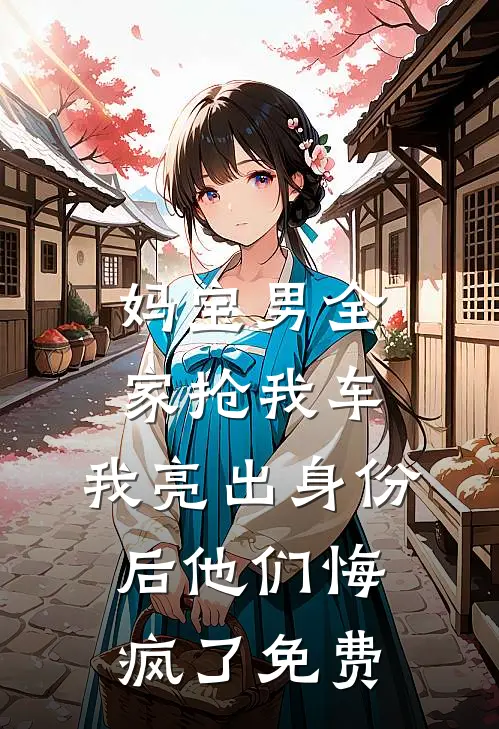 妈宝男全家抢我车，我亮出身份后他们悔疯了免费