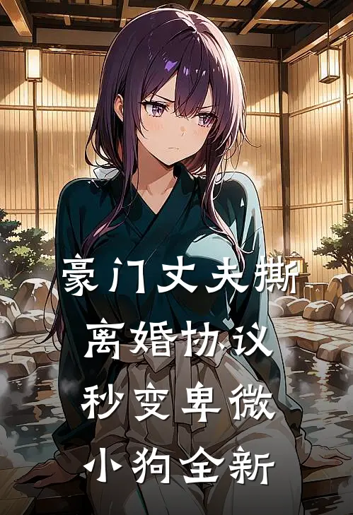 豪门丈夫撕离婚协议，秒变卑微小狗全新