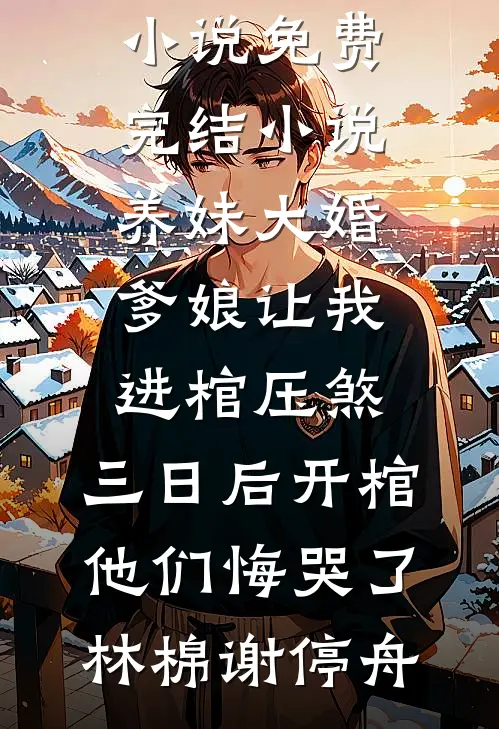 养妹大婚爹娘让我进棺压煞，三日后开棺他们悔哭了(林棉谢停舟)推荐完结小说_免费完结小说养妹大婚爹娘让我进棺压煞，三日后开棺他们悔哭了林棉谢停舟
