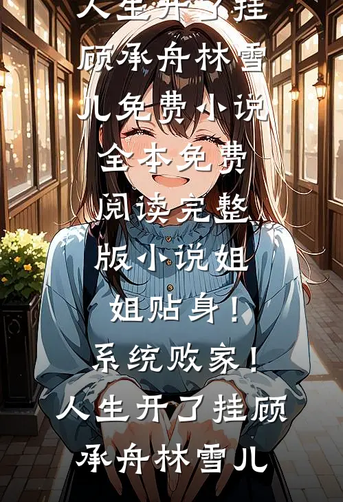 姐姐贴身！系统败家！人生开了挂顾承舟林雪儿免费小说全本_免费阅读完整版小说姐姐贴身！系统败家！人生开了挂(顾承舟林雪儿)