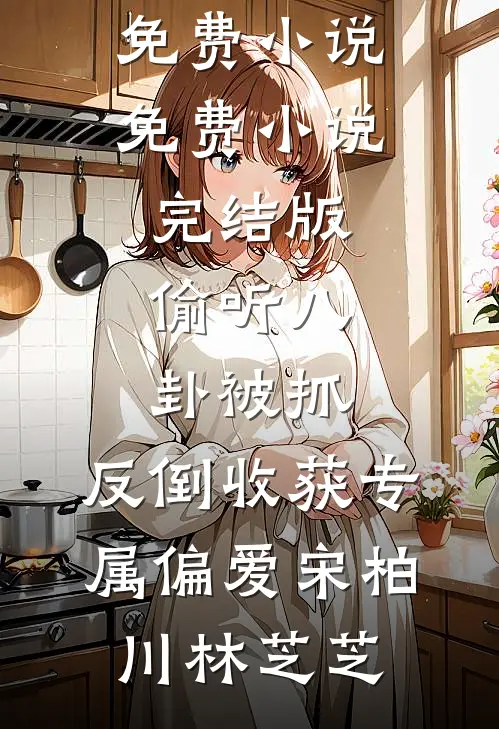 偷听八卦被抓，反倒收获专属偏爱(宋柏川林芝芝)完本免费小说_免费小说完结版偷听八卦被抓，反倒收获专属偏爱(宋柏川林芝芝)