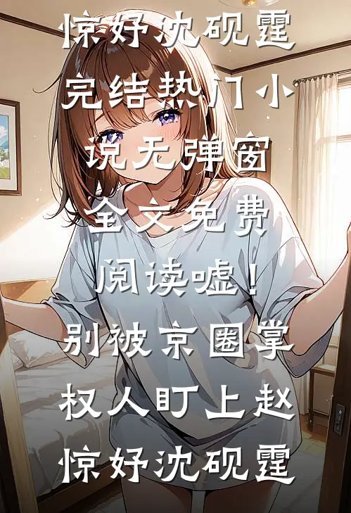 嘘！别被京圈掌权人盯上(赵惊妤沈砚霆)完结热门小说_无弹窗全文免费阅读嘘！别被京圈掌权人盯上(赵惊妤沈砚霆)