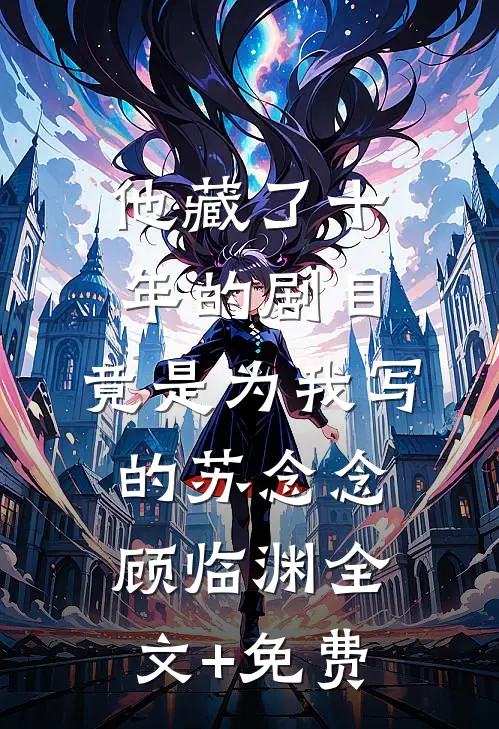 他藏了十年的剧目，竟是为我写的苏念念顾临渊全文+免费