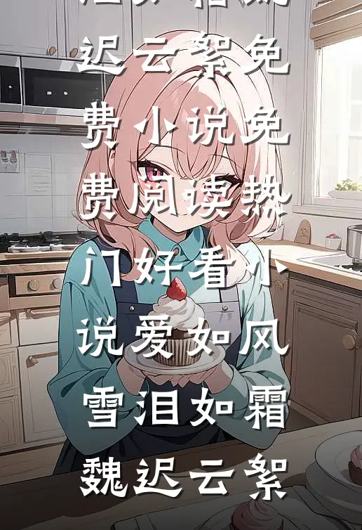 爱如风雪泪如霜(魏迟云絮)免费小说免费阅读_热门好看小说爱如风雪泪如霜魏迟云絮