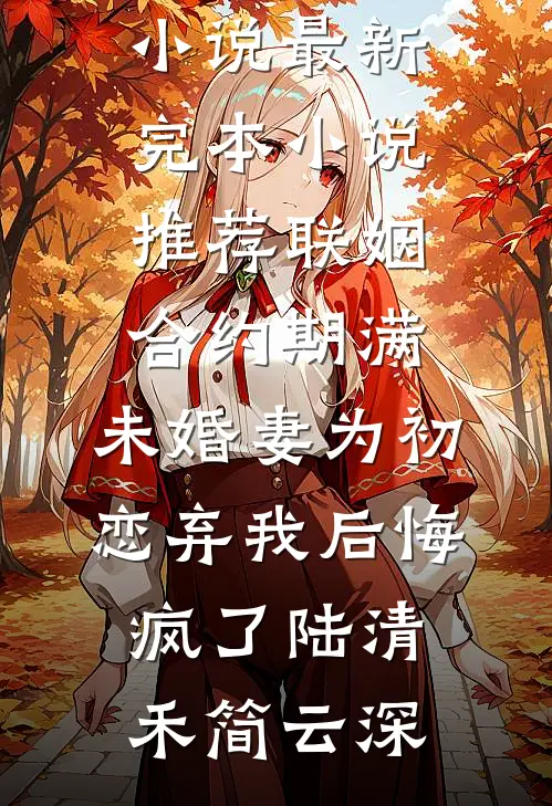 联姻合约期满，未婚妻为初恋弃我后悔疯了陆清禾简云深免费完结版小说_最新完本小说推荐联姻合约期满，未婚妻为初恋弃我后悔疯了(陆清禾简云深)