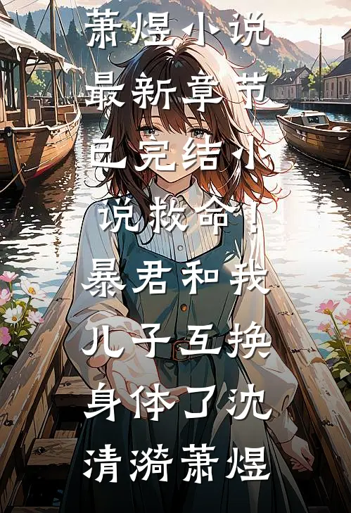救命！暴君和我儿子互换身体了(沈清漪萧煜)小说最新章节_已完结小说救命！暴君和我儿子互换身体了(沈清漪萧煜)