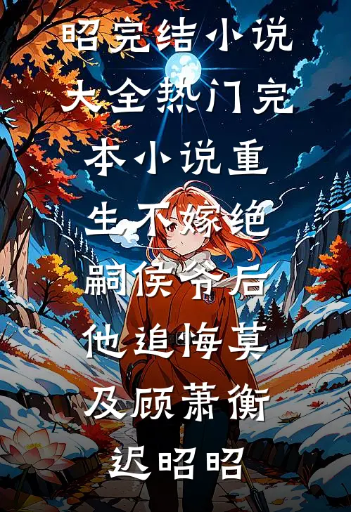 重生不嫁绝嗣侯爷后，他追悔莫及(顾萧衡迟昭昭)完结小说大全_热门完本小说重生不嫁绝嗣侯爷后，他追悔莫及顾萧衡迟昭昭
