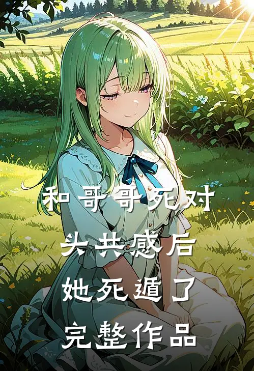 和哥哥死对头共感后，她死遁了完整作品