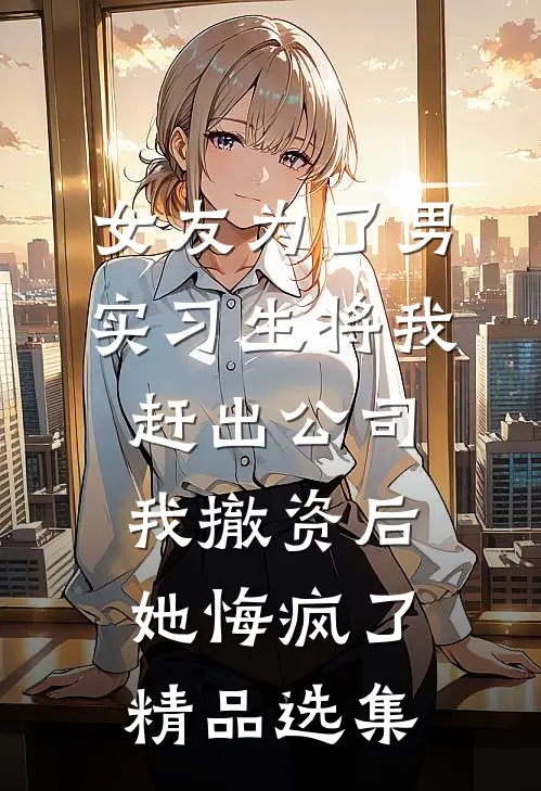 女友为了男实习生将我赶出公司，我撤资后她悔疯了精品选集