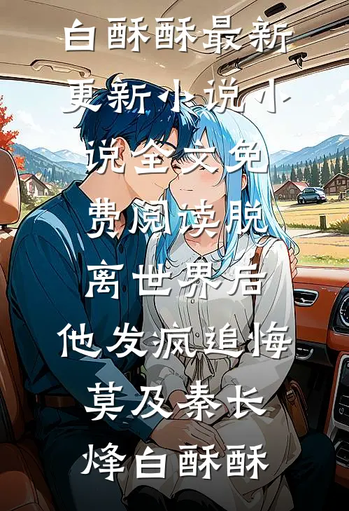 脱离世界后，他发疯追悔莫及(秦长烽白酥酥)最新更新小说_小说全文免费阅读脱离世界后，他发疯追悔莫及秦长烽白酥酥
