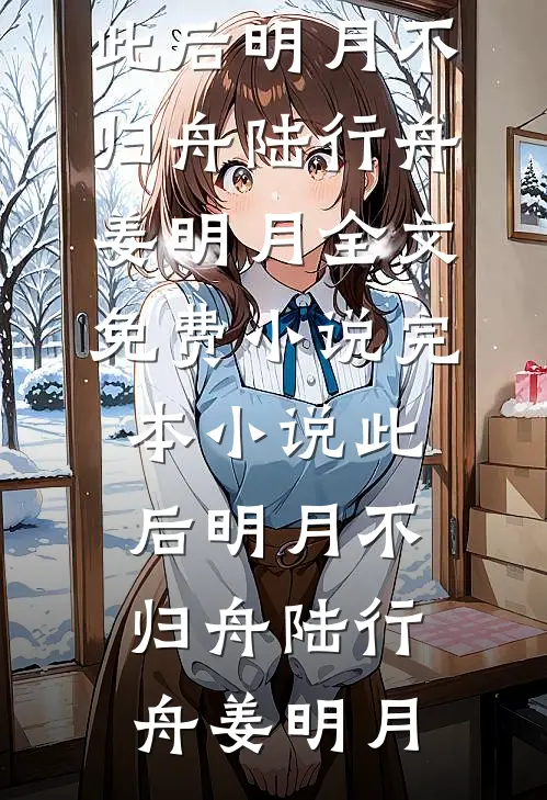 此后明月不归舟陆行舟姜明月全文免费小说_完本小说此后明月不归舟(陆行舟姜明月)
