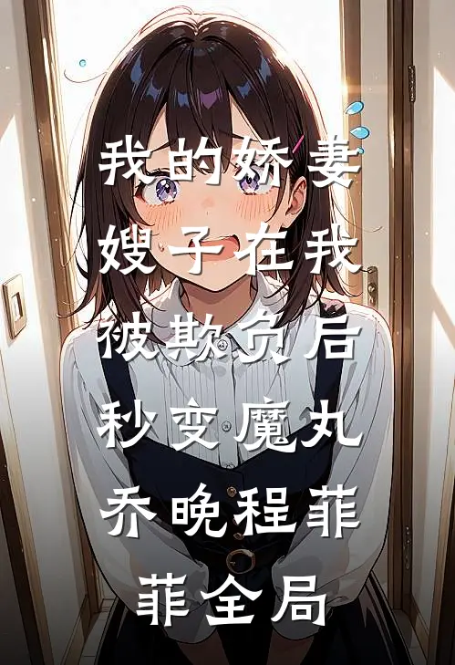 我的娇妻嫂子在我被欺负后，秒变魔丸乔晚程菲菲全局