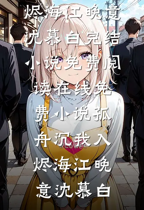 孤舟沉我入烬海江晚意沈慕白完结小说免费阅读_在线免费小说孤舟沉我入烬海(江晚意沈慕白)
