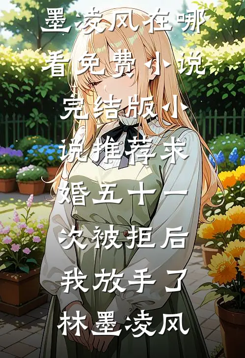 求婚五十一次被拒后，我放手了(林墨凌风)在哪看免费小说_完结版小说推荐求婚五十一次被拒后，我放手了林墨凌风