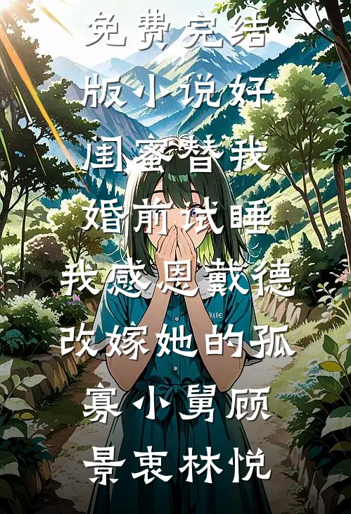 好闺蜜替我婚前试睡，我感恩戴德改嫁她的孤寡小舅(顾景衷林悦)热门小说阅读_免费完结版小说好闺蜜替我婚前试睡，我感恩戴德改嫁她的孤寡小舅(顾景衷林悦)