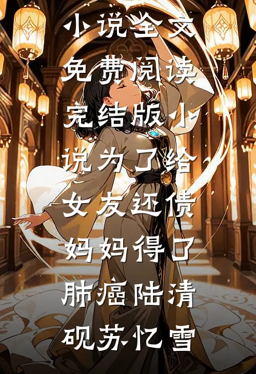 为了给女友还债，妈妈得了肺癌陆清砚苏忆雪完整版小说全文免费阅读_完结版小说为了给女友还债，妈妈得了肺癌陆清砚苏忆雪