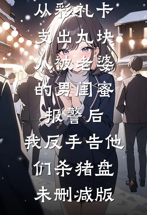 从彩礼卡支出九块八被老婆的男闺蜜报警后，我反手告他们杀猪盘未删减版