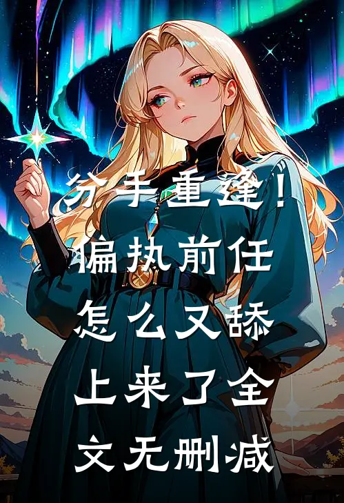 分手重逢！偏执前任怎么又舔上来了全文无删减