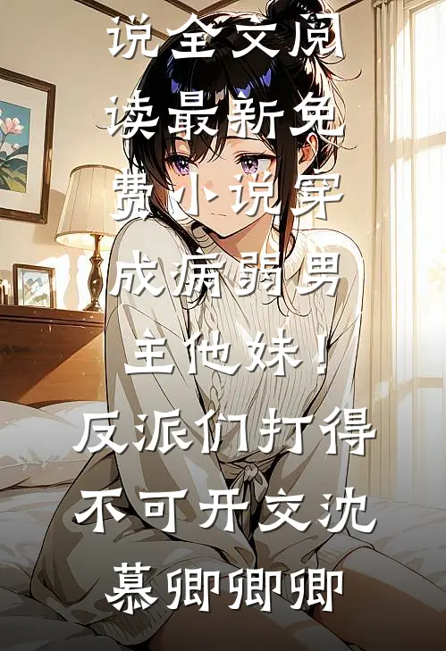 穿成病弱男主他妹！反派们打得不可开交沈慕卿卿卿最新小说全文阅读_最新免费小说穿成病弱男主他妹！反派们打得不可开交(沈慕卿卿卿)