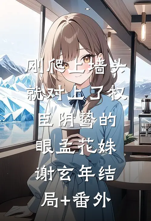 刚爬上墙头，就对上了权臣阴鸷的眼孟花姝谢玄年结局+番外