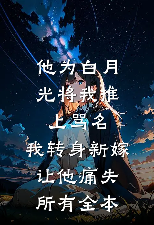 他为白月光将我推上骂名，我转身新嫁让他痛失所有全本