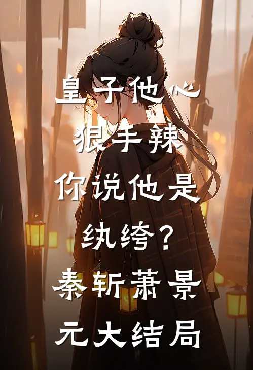 皇子他心狠手辣，你说他是纨绔？秦斩萧景元大结局