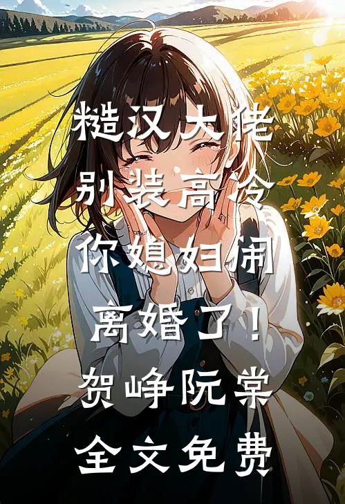 糙汉大佬别装高冷，你媳妇闹离婚了！贺峥阮棠全文免费