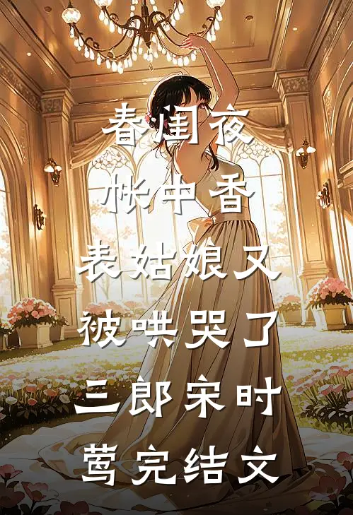 春闺夜帐中香，表姑娘又被哄哭了三郎宋时莺完结文