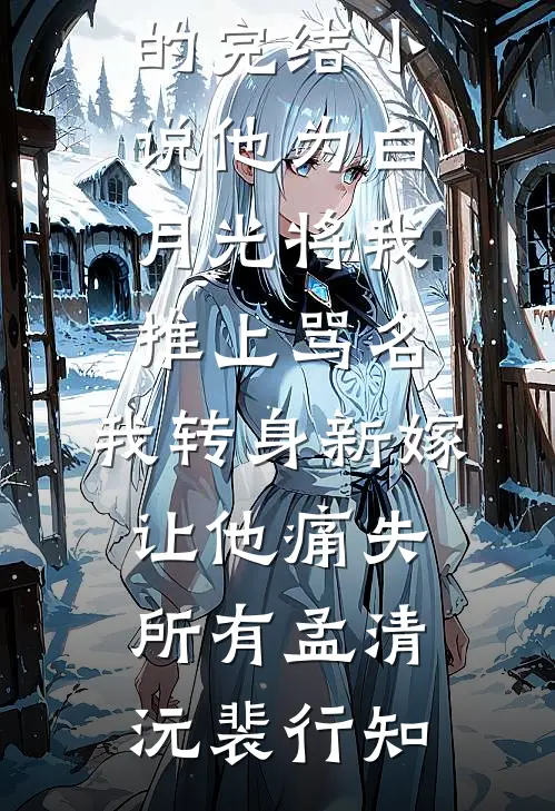 他为白月光将我推上骂名，我转身新嫁让他痛失所有孟清沅裴行知最新小说_好看的完结小说他为白月光将我推上骂名，我转身新嫁让他痛失所有孟清沅裴行知