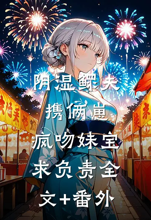 阴湿鳏夫携俩崽，疯吻妹宝求负责全文+番外