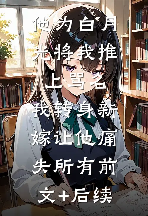 他为白月光将我推上骂名，我转身新嫁让他痛失所有前文+后续